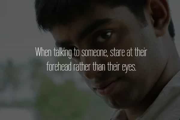 When taking to someone, stare at their forehead rather than their eyes.