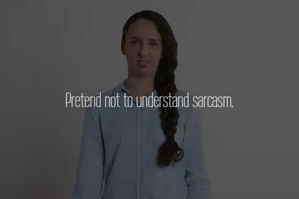 Pretend not to understand sarcasm.