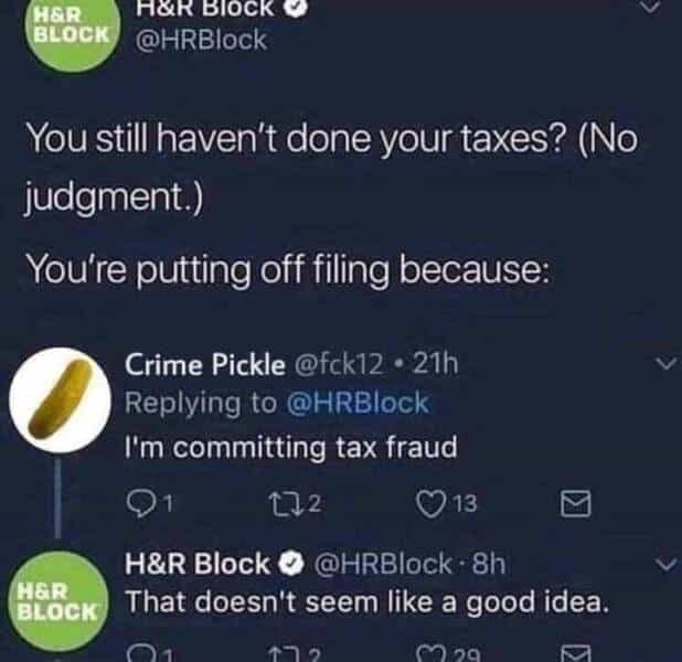 You still haven't done your taxes? (No judgment.) You're putting off filing because: HER BLOCK Crime Pickle @fck12 • 21h Replying to @HRBlock I'm committing tax fraud 172 ©13 H&R Block © @HRBlock 8h That doesn't seem like a good idea.