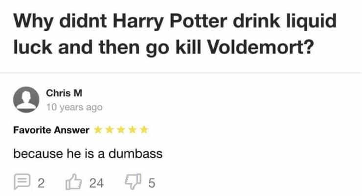 Why didnt Harry Potter drink liquid luck and then go kill Voldemort? Chris M 10 years ago Favorite Answer because he is a dumbass