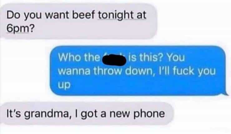Do you want beef tonight at 6pm? Who the is this? You wanna throw down, I'll fuck you up It's grandma, I got a new phone
