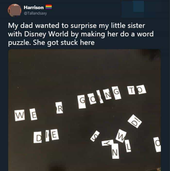 Harrison @Tallandsaxy My dad wanted to surprise my little sister with Disney World by making her do a word puzzle. She got stuck here R WE DIE