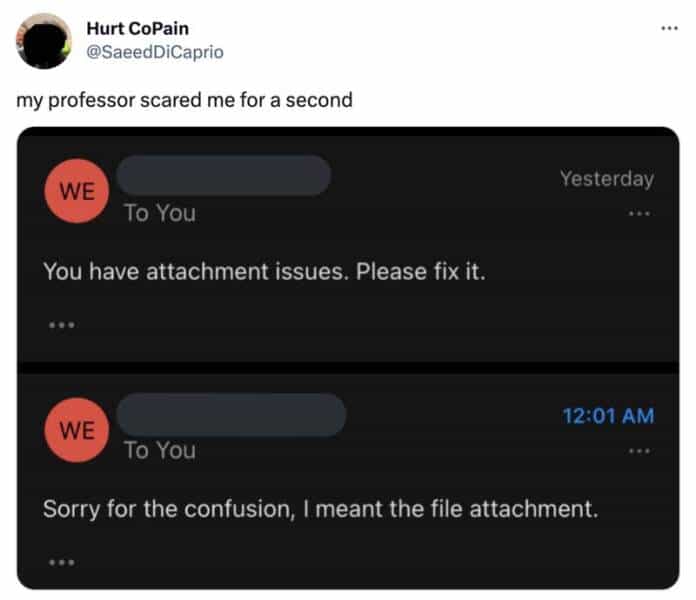Hurt CoPain @SaeedDiCaprio my professor scared me for a second Yesterday WE To You You have attachment issues. Please fix it. 12:01 AM WE To You Sorry for the confusion, I meant the file attachment.