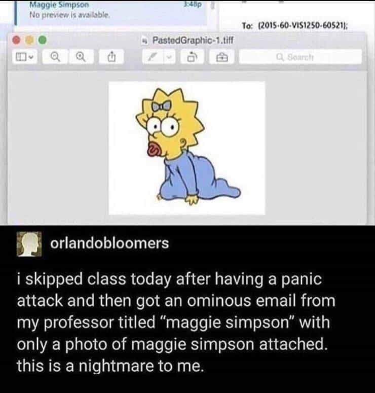 i skipped class today after having a panic attack and then got an ominous email from my professor titled "maggie simpson" with only a photo of maggie simpson attached. this is a nightmare to me.