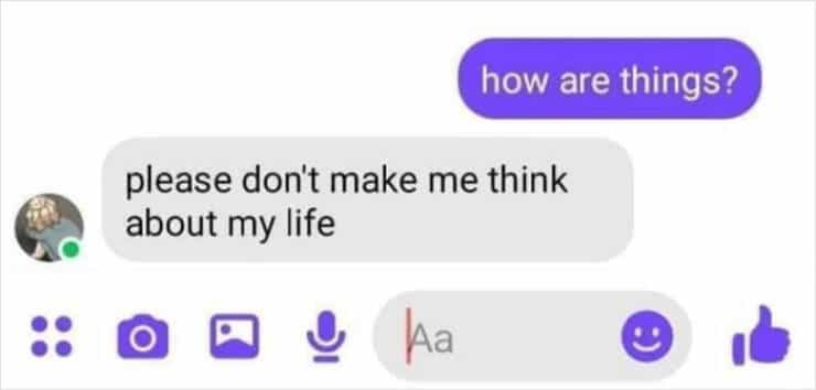 how are things? please don't make me think about my life