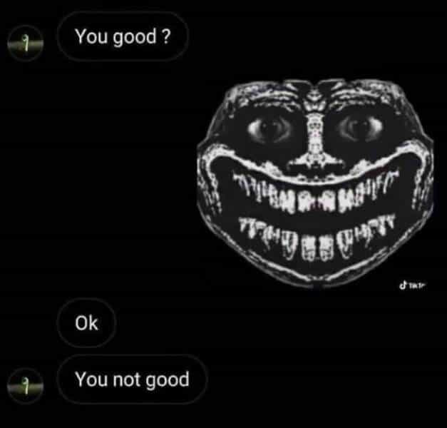 You good ? Ok You not good