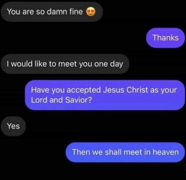 You are so damn fine & Thanks I would like to meet you one day Have you accepted Jesus Christ as your Lord and Savior? Yes Then we shall meet in heaven