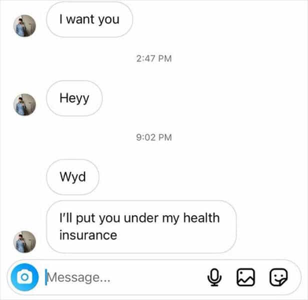 I want you 2:47 PM Heyy 9:02 PM Wyd I'll put you under my health insurance