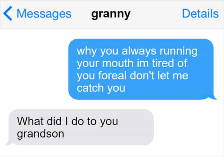 why you always running your mouth im tired of you foreal don't let me catch you What did I do to you grandson