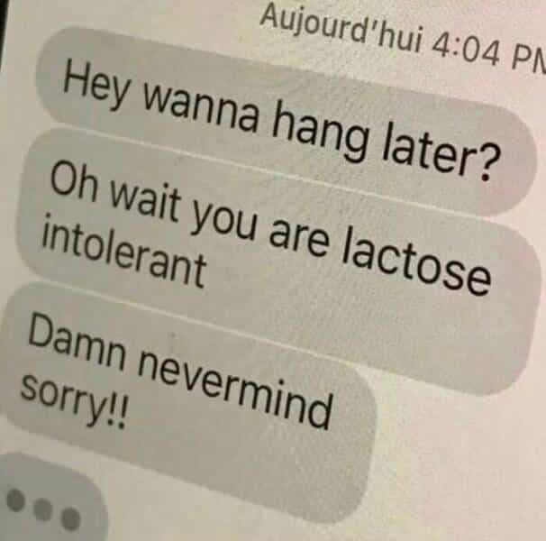 Hey wanna hang later? Oh wait you are lactose intolerant Damn nevermind sorry!!
