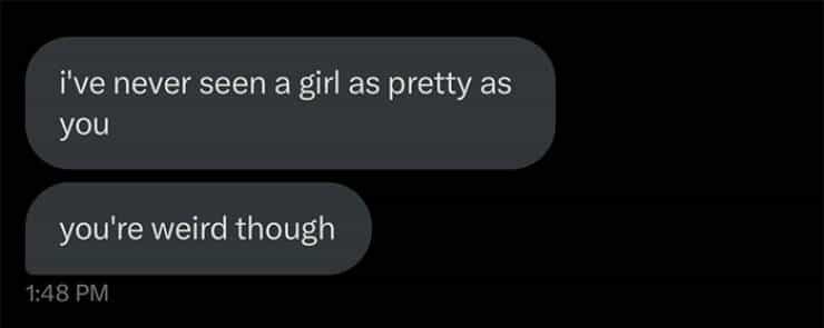 i've never seen a girl as pretty as you you're weird though