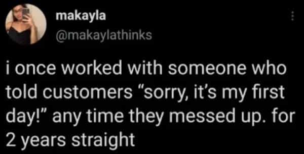 makayla @makaylathinks : i once worked with someone who told customers "sorry, it's my first day!" any time they messed up. for 2 years straight