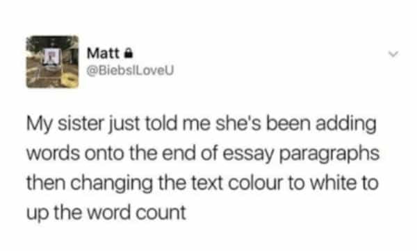 Matt a @BiebsiLoveU My sister just told me she's been adding words onto the end of essay paragraphs then changing the text colour to white to up the word count