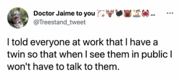 Doctor Jaime to you (WOW Th.. @Treestand tweet Itold everyone at work that I have a twin so that when I see them in public I won't have to talk to them.