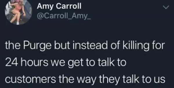Amy Carroll @Carroll_Amy_ the Purge but instead of killing for 24 hours we get to talk to customers the way they talk to us