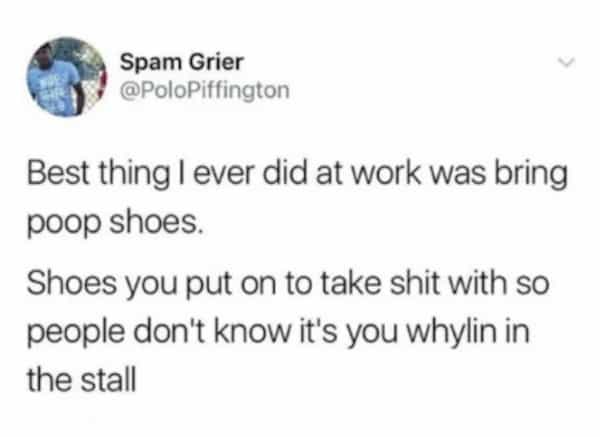 Spam Grier @PoloPiffington Best thing I ever did at work was bring poop shoes. Shoes you put on to take shit with so people don't know it's you whylin in the stall