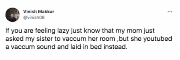 Vinish Makkar @vinish08 If you are feeling lazy just know that my mom just asked my sister to vaccum her room, but she youtubed a vaccum sound and laid in bed instead.
