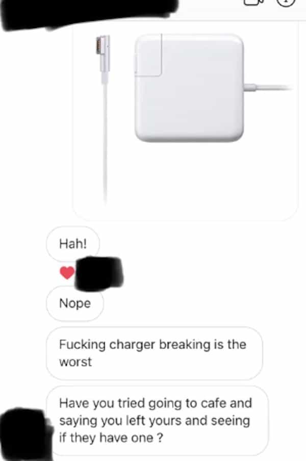 Nope Fucking charger breaking is the worst Have you tried going to cafe and saying you left yours and seeing if they have one?