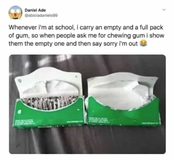 Daniel Ade @abioladaniels99 Whenever i'm at school, i carry an empty and a full pack of gum, so when people ask me for chewing gum i show them the empty one and then say sorry i'm out 3