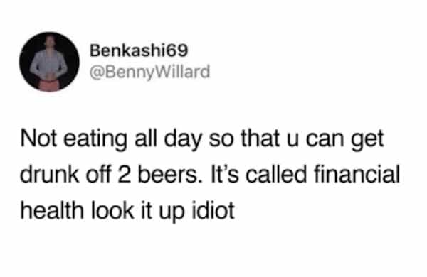 Benkashi69 @BennyWillard Not eating all day so that u can get drunk off 2 beers. It's called financial health look it up idiot