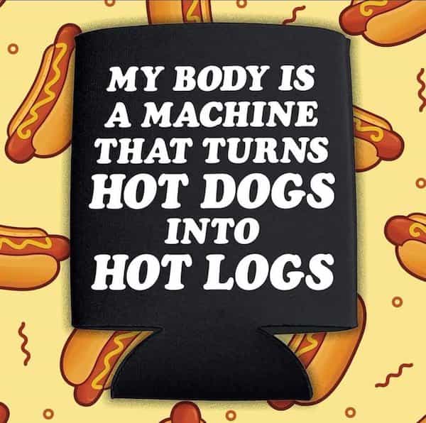 MY BODY IS A MACHINE THAT TURNS HOT DOGS INTO HOT LOGS