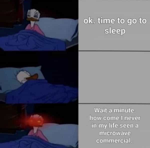 ok. time to go to sleep Wait a minute. how come I never in my life seen a microwave commercial.