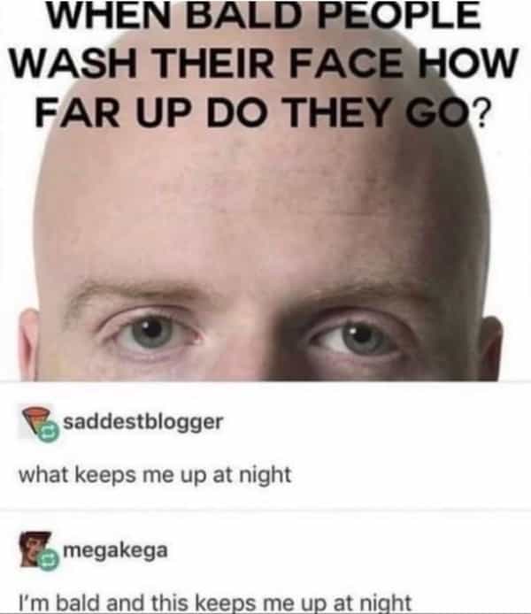 WHEN BALD PEOPLE WASH THEIR FACE HOW FAR UP DO THEY GO? saddestblogger what keeps me up at night megakega I'm bald and this keeps me up at night