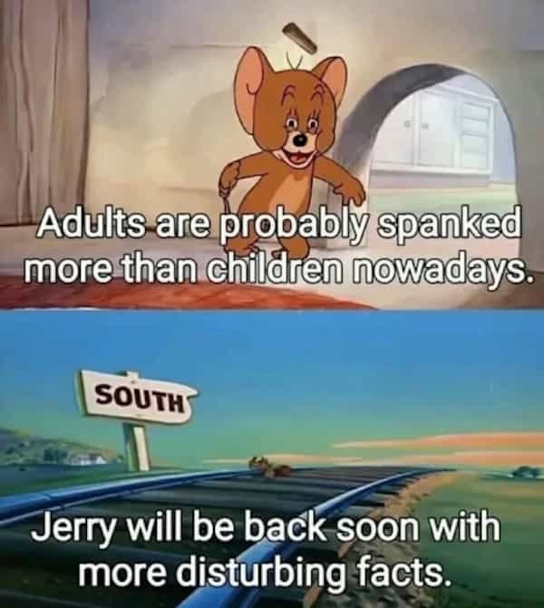 Adults are probably spanked more than children nowadays. SOUTH Jerry will be back soon with more disturbing facts.