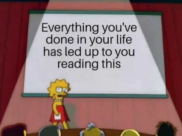 Everything you've done in your life has led up to you reading this