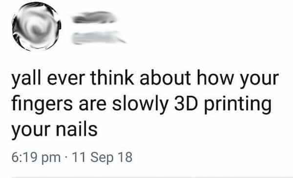 yall ever think about how your fingers are slowly 3D printing your nails