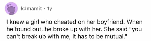 kamamit • 1v I knew a girl who cheated on her boyfriend. When he found out, he broke up with her. She said "you can't break up with me, it has to be mutual."