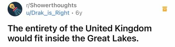 г/Showerthoughts u/Drak_is_Right • 6у The entirety of the United Kingdom would fit inside the Great Lakes.