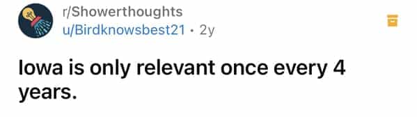 r/Showerthoughts u/Birdknowsbest21 • 2y lowa is only relevant once every 4 years.