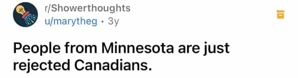 r/Showerthoughts u/marytheg • 3y People from Minnesota are just rejected Canadians.