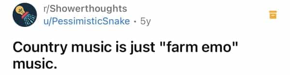 r/Showerthoughts u/PessimisticSnake • 5y Country music is just "farm emo" music.