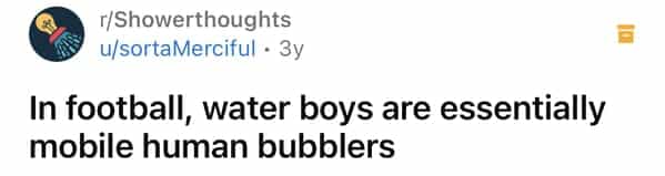 г/Showerthoughts u/sortaMerciful • 3y In football, water boys are essentially mobile human bubblers