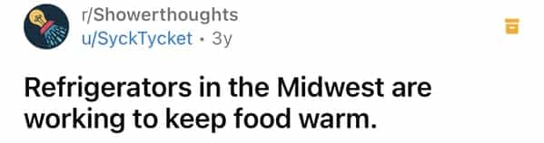 г/Showerthoughts u/SyckTycket • 3y Refrigerators in the Midwest are working to keep food warm.