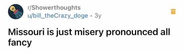 r/Showerthoughts u/bill_theCrazy_doge • 3y Missouri is just misery pronounced all fancy