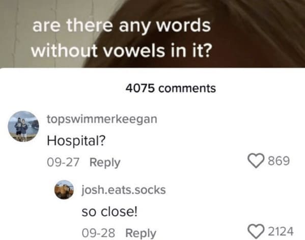 are there any words without vowels in it? 4075 comments topswimmerkeegan Hospital? 09-27 Reply * josh.eats.socks so close!