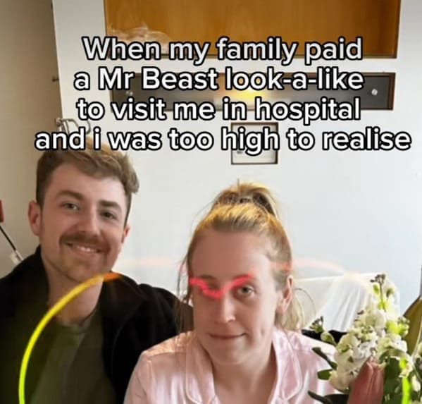 When my family paid a Mr Beast look-a-like to visit me in hospital and'i was too high to realise