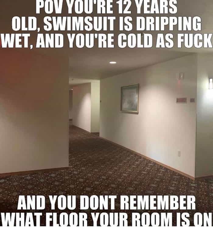 POV YOU'RE 12 YEARS OLD, SWIMSUIT IS DRIPPING WET, AND YOU'RE COLD AS AND YOU DONT REMEMBER WHAT FLOOR YOUR ROOM IS ON