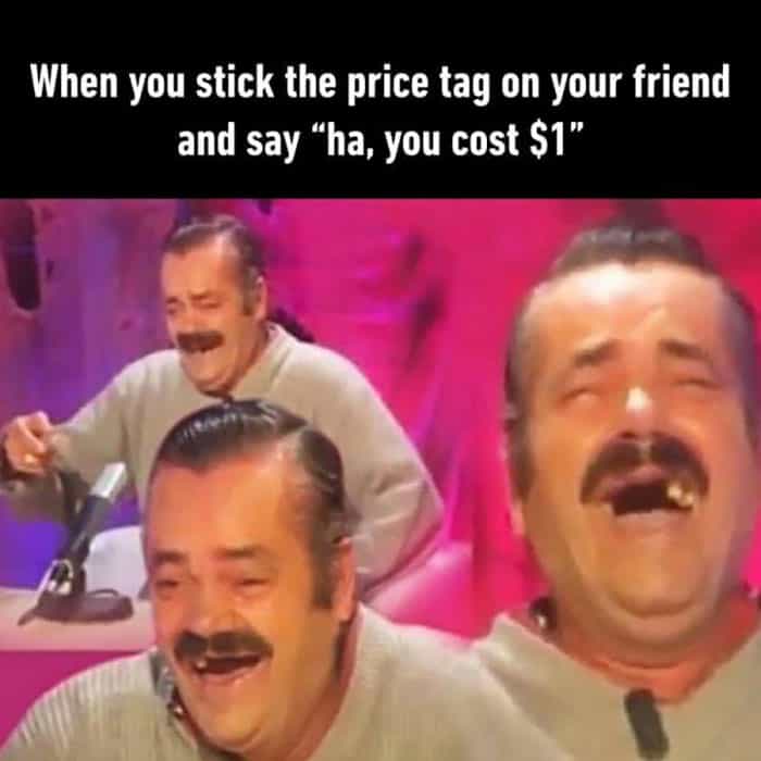 When you stick the price tag on your friend and say "ha, you cost $1"