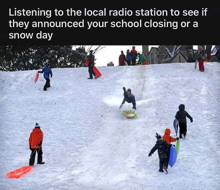 Listening to the local radio station to see if they announced your school closing or a snow day