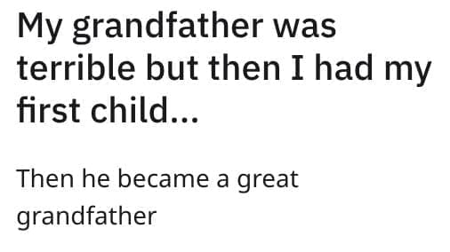 My grandfather was terrible but then I had my first child. Then he became a great grandfather
