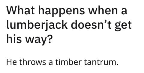 What happens when a lumberiack doesn't get his way? He throws a timber tantrum.