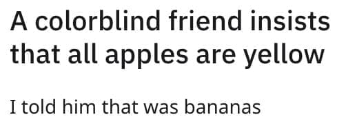 A colorblind friend insists that all apples are yellow I told him that was bananas