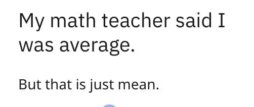 My math teacher said I was average. But that is just mean.