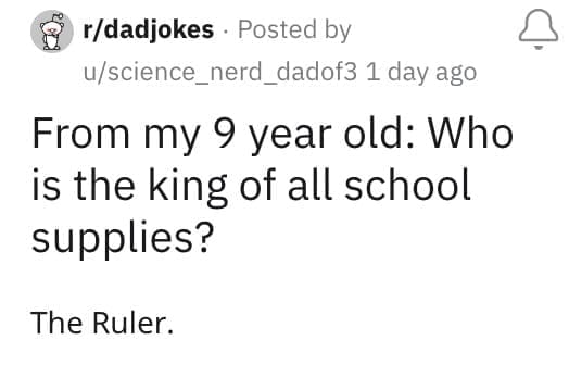 From my 9 year old: Who is the king of all school supplies? The Ruler.