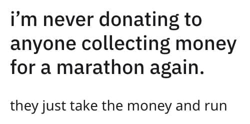 i'm never donating to anyone collecting money for a marathon again. they just take the money and run