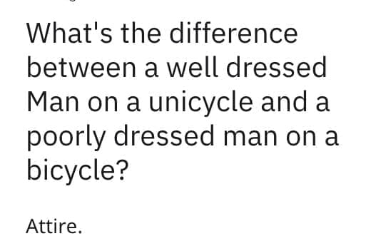 What's the difference between a well dressed Man on a unicycle and a poorly dressed man on a bicycle? Attire.